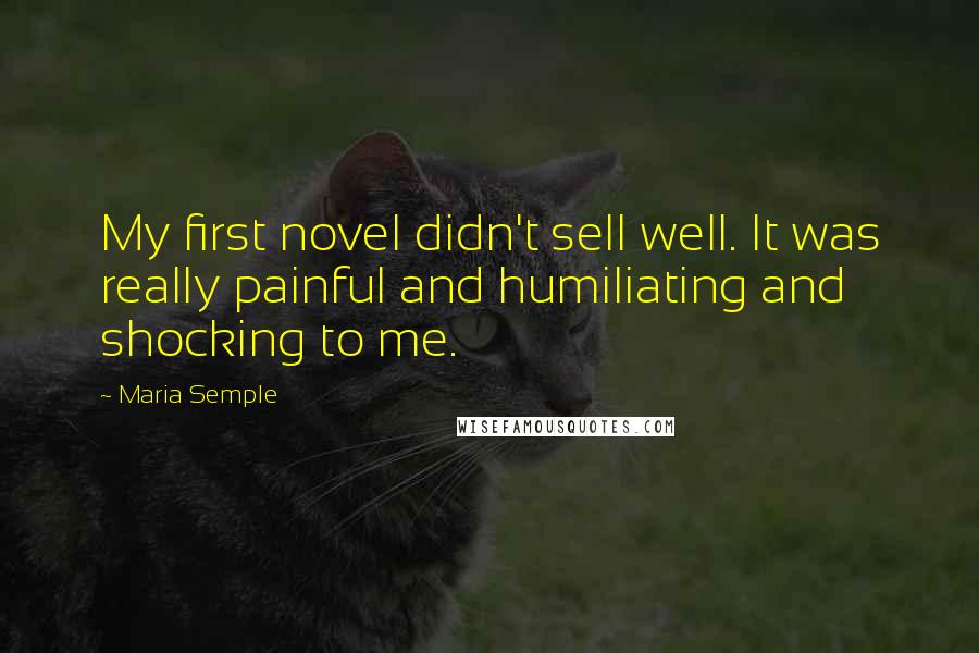 Maria Semple Quotes: My first novel didn't sell well. It was really painful and humiliating and shocking to me.