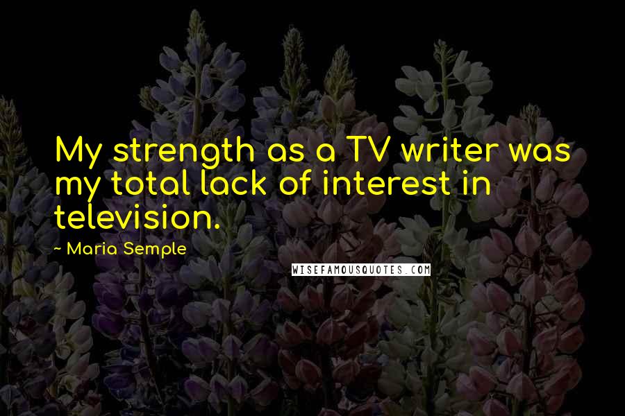 Maria Semple Quotes: My strength as a TV writer was my total lack of interest in television.