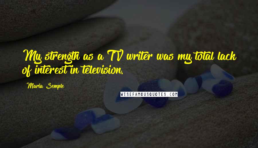 Maria Semple Quotes: My strength as a TV writer was my total lack of interest in television.