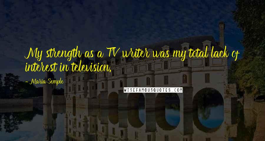 Maria Semple Quotes: My strength as a TV writer was my total lack of interest in television.