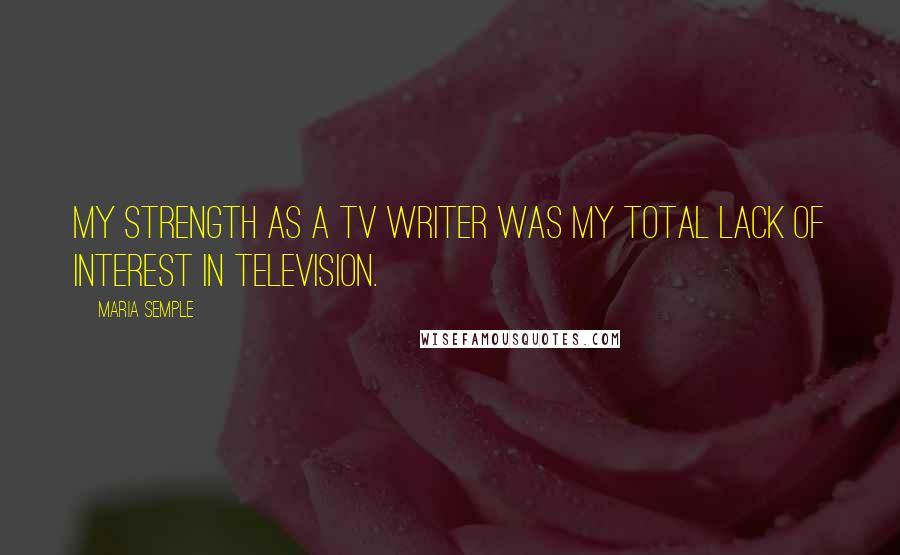 Maria Semple Quotes: My strength as a TV writer was my total lack of interest in television.