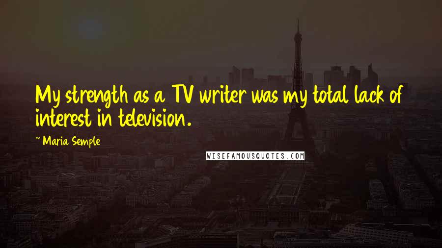 Maria Semple Quotes: My strength as a TV writer was my total lack of interest in television.