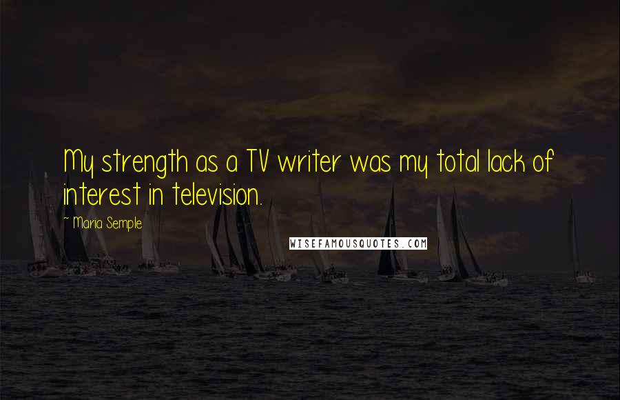 Maria Semple Quotes: My strength as a TV writer was my total lack of interest in television.