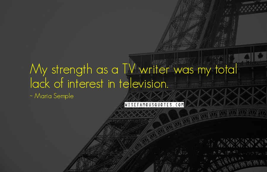 Maria Semple Quotes: My strength as a TV writer was my total lack of interest in television.
