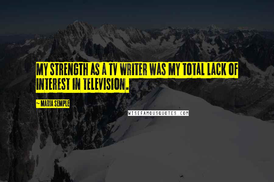 Maria Semple Quotes: My strength as a TV writer was my total lack of interest in television.