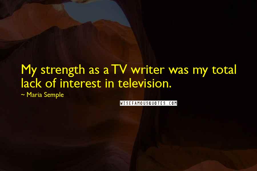 Maria Semple Quotes: My strength as a TV writer was my total lack of interest in television.