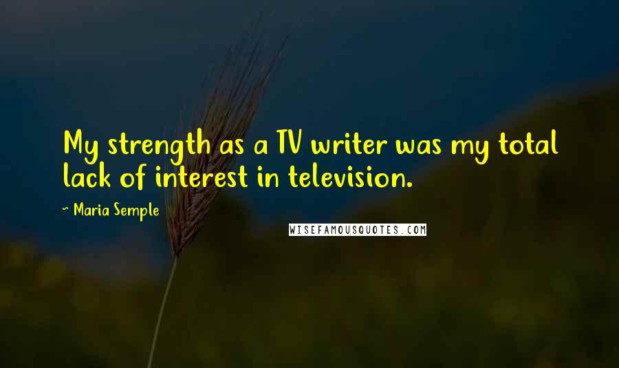 Maria Semple Quotes: My strength as a TV writer was my total lack of interest in television.