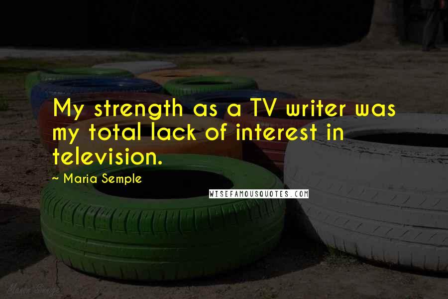 Maria Semple Quotes: My strength as a TV writer was my total lack of interest in television.