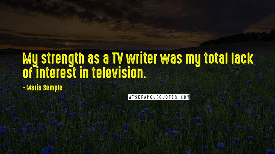 Maria Semple Quotes: My strength as a TV writer was my total lack of interest in television.