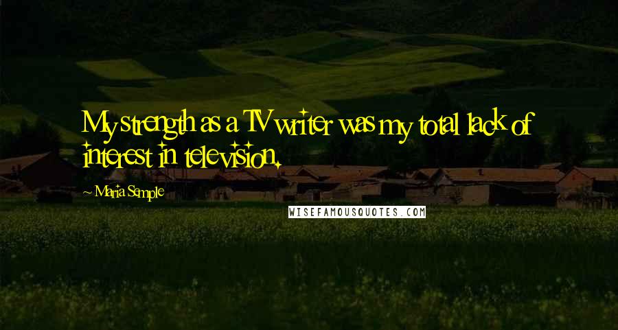 Maria Semple Quotes: My strength as a TV writer was my total lack of interest in television.