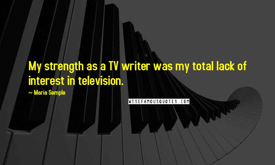 Maria Semple Quotes: My strength as a TV writer was my total lack of interest in television.