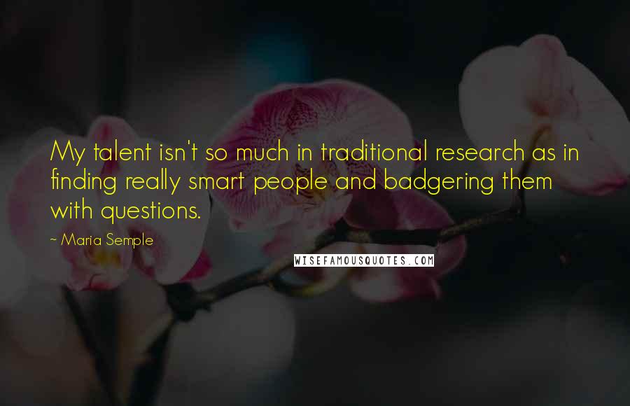 Maria Semple Quotes: My talent isn't so much in traditional research as in finding really smart people and badgering them with questions.