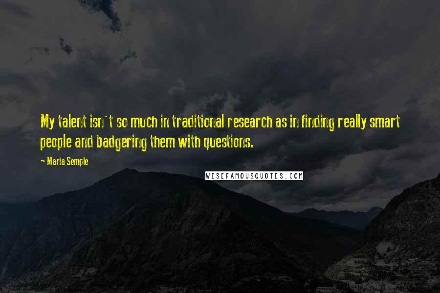 Maria Semple Quotes: My talent isn't so much in traditional research as in finding really smart people and badgering them with questions.