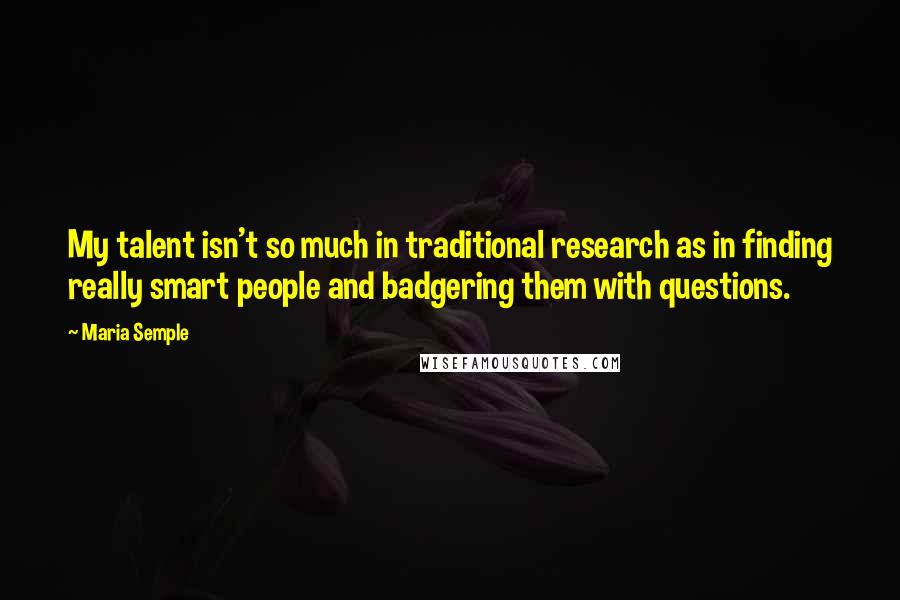 Maria Semple Quotes: My talent isn't so much in traditional research as in finding really smart people and badgering them with questions.