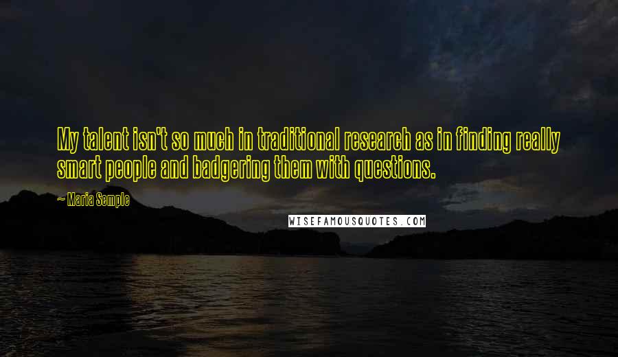 Maria Semple Quotes: My talent isn't so much in traditional research as in finding really smart people and badgering them with questions.