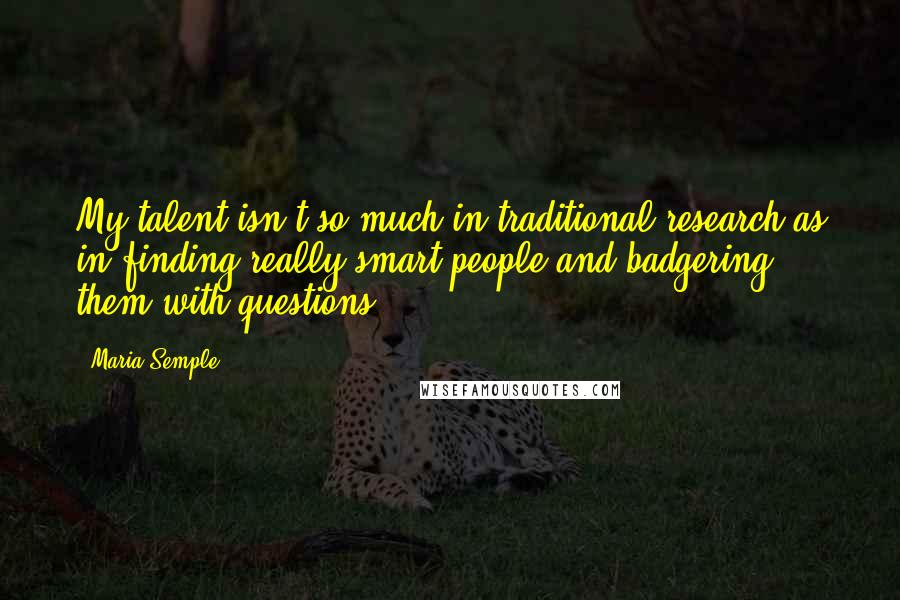 Maria Semple Quotes: My talent isn't so much in traditional research as in finding really smart people and badgering them with questions.