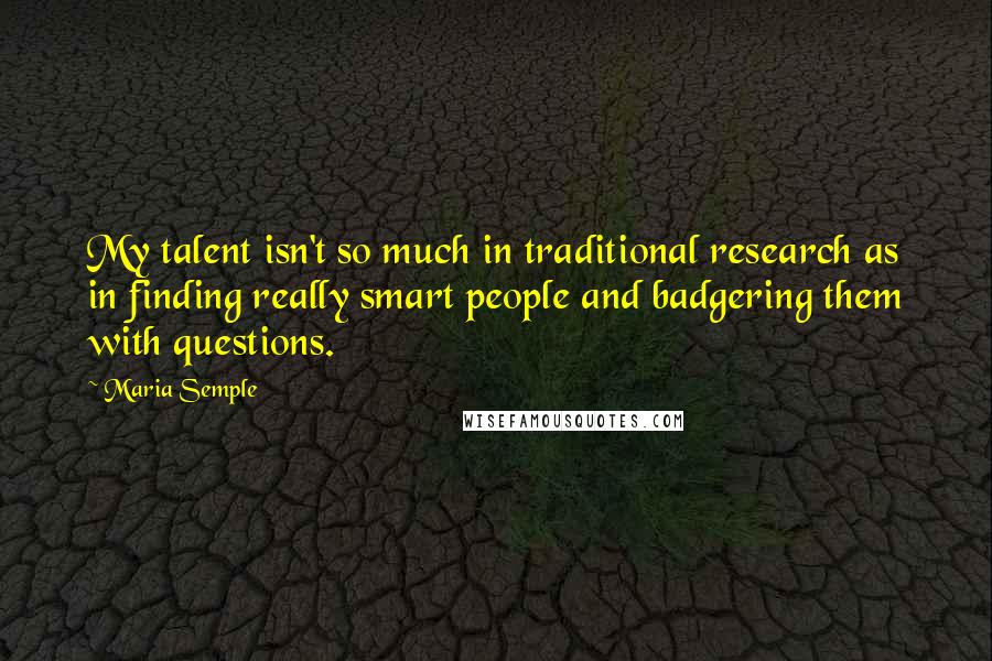 Maria Semple Quotes: My talent isn't so much in traditional research as in finding really smart people and badgering them with questions.