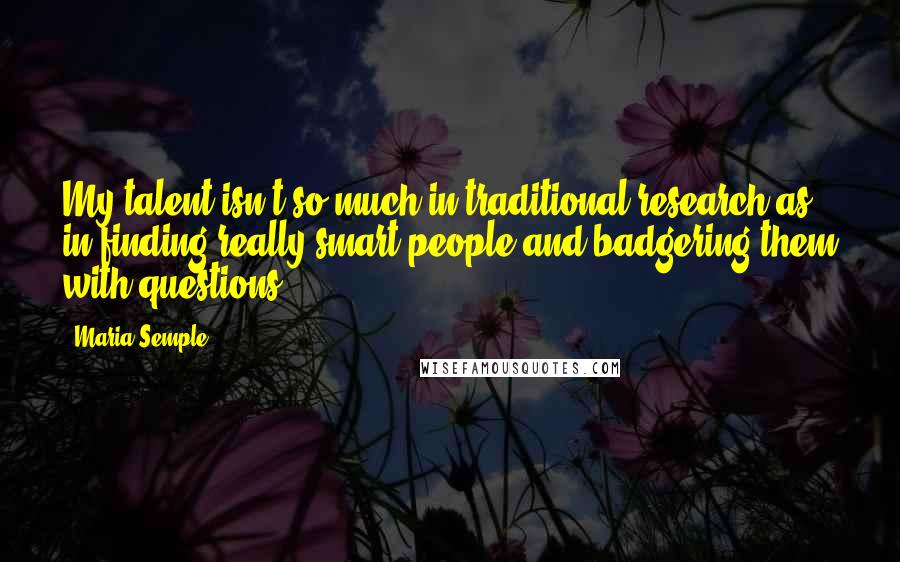 Maria Semple Quotes: My talent isn't so much in traditional research as in finding really smart people and badgering them with questions.