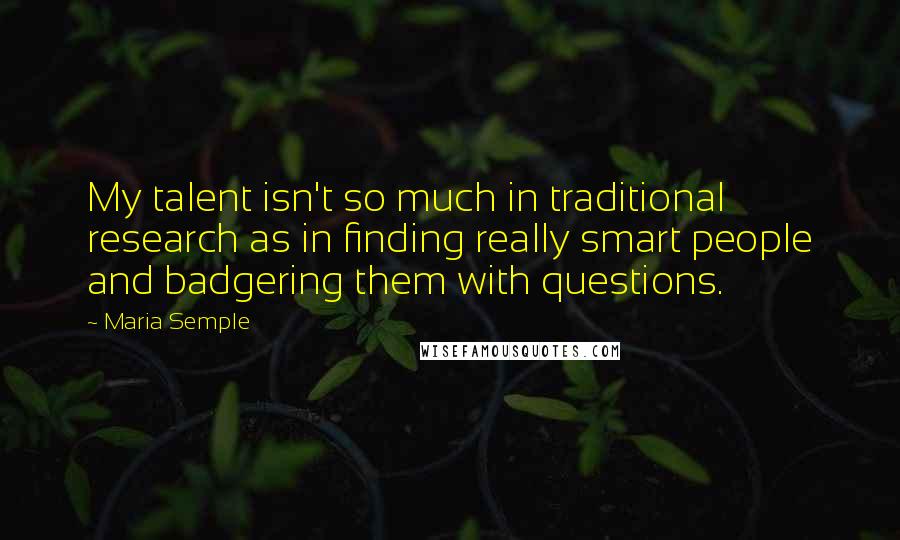 Maria Semple Quotes: My talent isn't so much in traditional research as in finding really smart people and badgering them with questions.