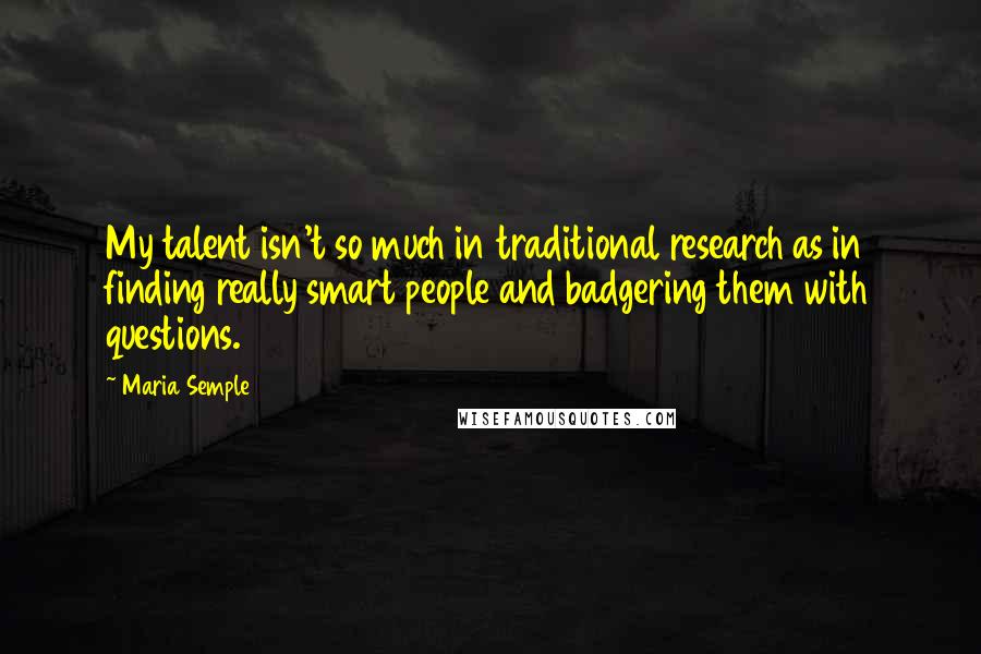 Maria Semple Quotes: My talent isn't so much in traditional research as in finding really smart people and badgering them with questions.