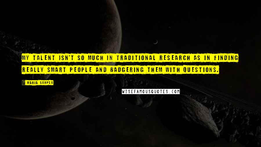 Maria Semple Quotes: My talent isn't so much in traditional research as in finding really smart people and badgering them with questions.