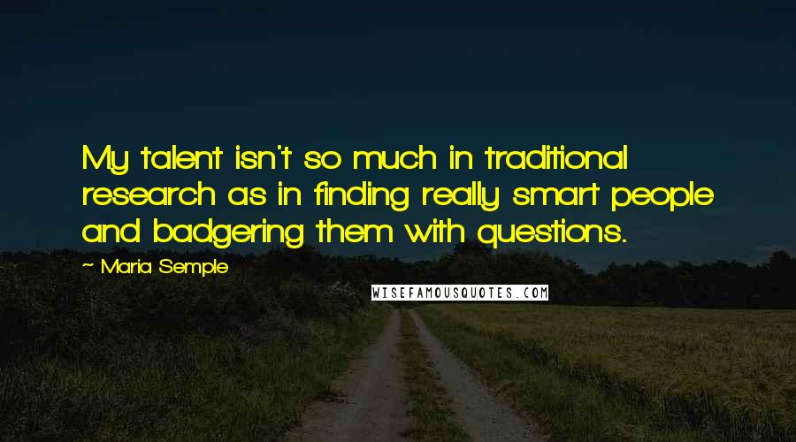 Maria Semple Quotes: My talent isn't so much in traditional research as in finding really smart people and badgering them with questions.