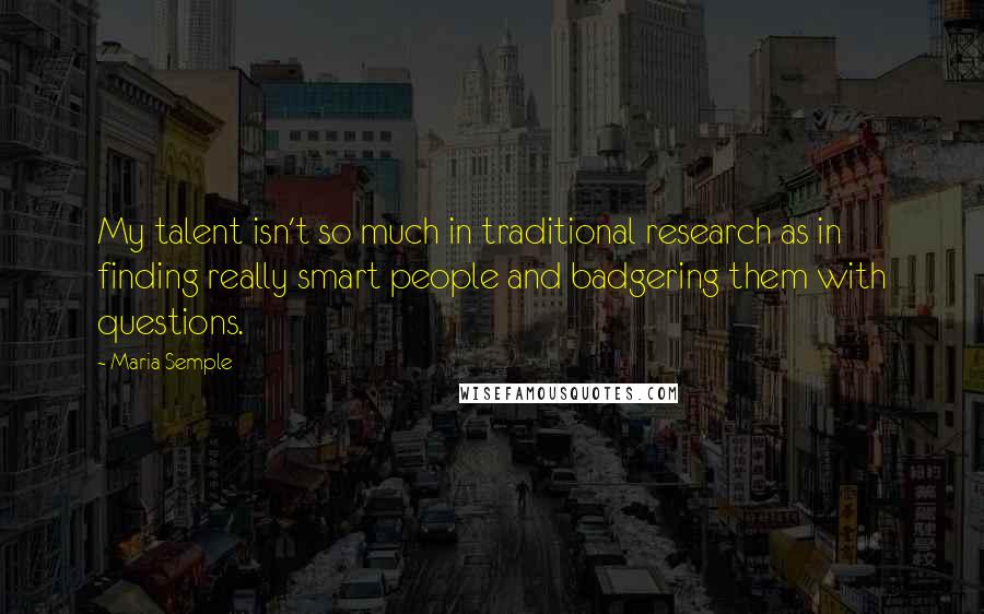 Maria Semple Quotes: My talent isn't so much in traditional research as in finding really smart people and badgering them with questions.