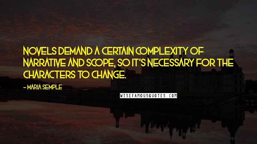 Maria Semple Quotes: Novels demand a certain complexity of narrative and scope, so it's necessary for the characters to change.