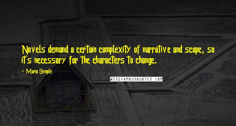 Maria Semple Quotes: Novels demand a certain complexity of narrative and scope, so it's necessary for the characters to change.