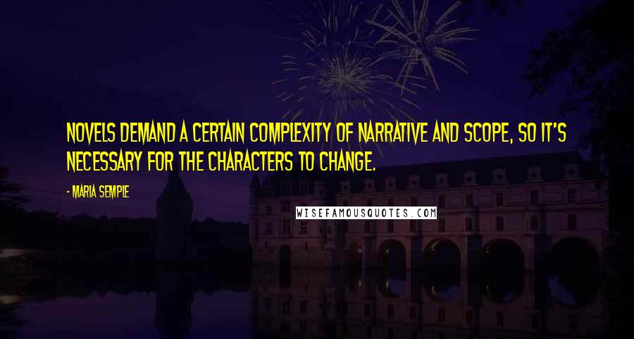 Maria Semple Quotes: Novels demand a certain complexity of narrative and scope, so it's necessary for the characters to change.