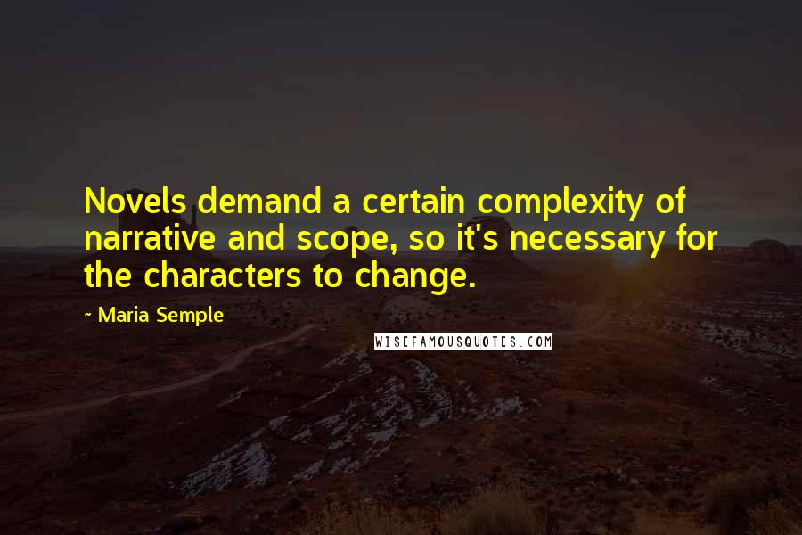Maria Semple Quotes: Novels demand a certain complexity of narrative and scope, so it's necessary for the characters to change.