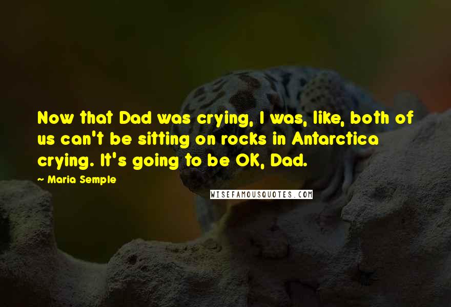 Maria Semple Quotes: Now that Dad was crying, I was, like, both of us can't be sitting on rocks in Antarctica crying. It's going to be OK, Dad.