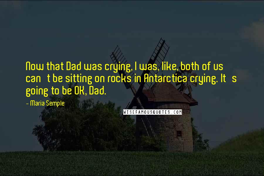 Maria Semple Quotes: Now that Dad was crying, I was, like, both of us can't be sitting on rocks in Antarctica crying. It's going to be OK, Dad.