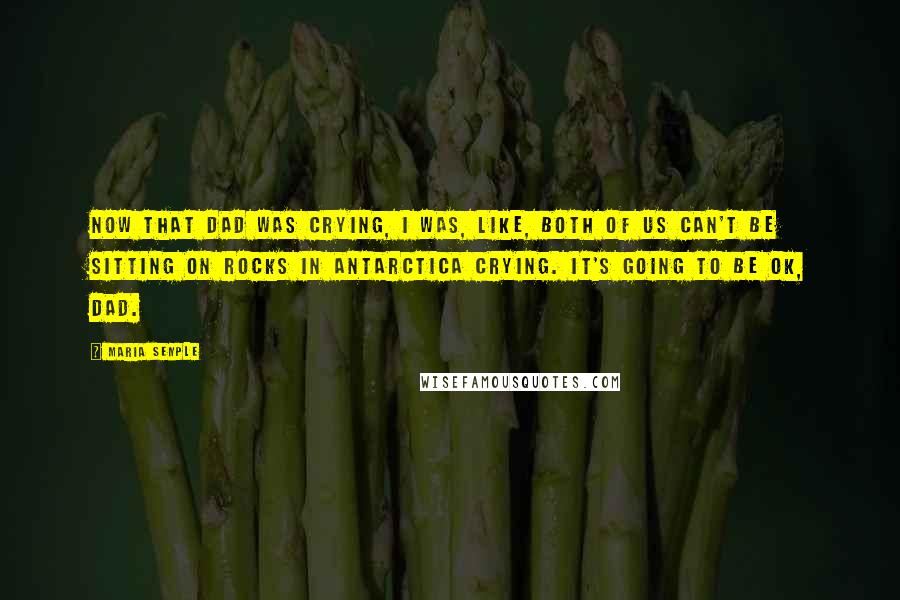 Maria Semple Quotes: Now that Dad was crying, I was, like, both of us can't be sitting on rocks in Antarctica crying. It's going to be OK, Dad.