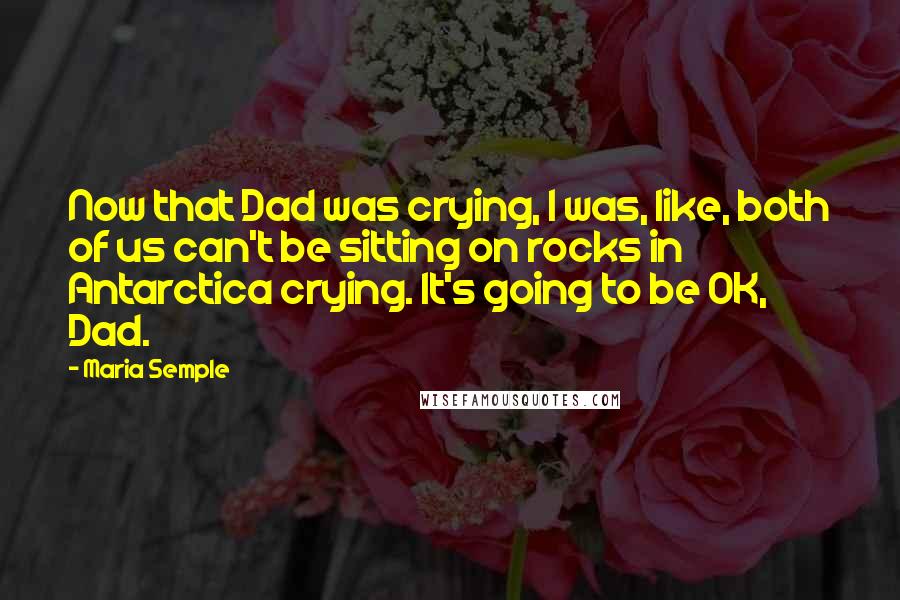 Maria Semple Quotes: Now that Dad was crying, I was, like, both of us can't be sitting on rocks in Antarctica crying. It's going to be OK, Dad.