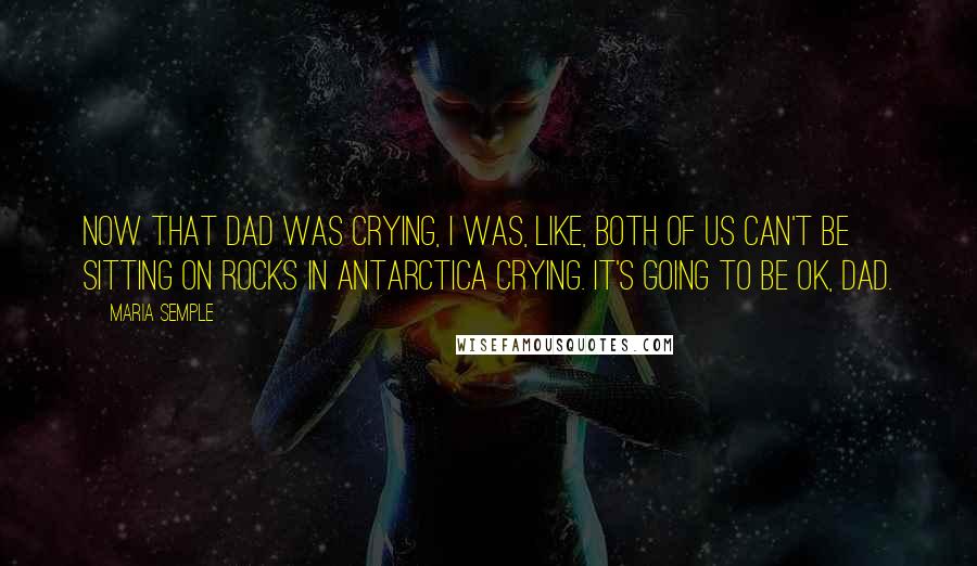 Maria Semple Quotes: Now that Dad was crying, I was, like, both of us can't be sitting on rocks in Antarctica crying. It's going to be OK, Dad.