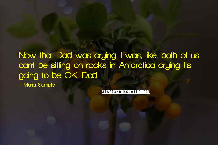 Maria Semple Quotes: Now that Dad was crying, I was, like, both of us can't be sitting on rocks in Antarctica crying. It's going to be OK, Dad.