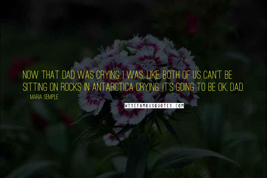 Maria Semple Quotes: Now that Dad was crying, I was, like, both of us can't be sitting on rocks in Antarctica crying. It's going to be OK, Dad.