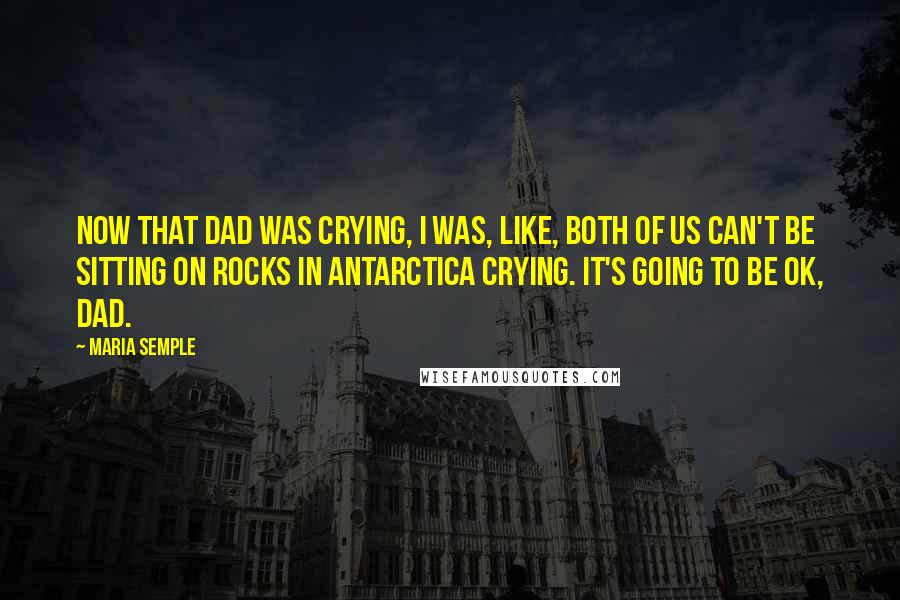 Maria Semple Quotes: Now that Dad was crying, I was, like, both of us can't be sitting on rocks in Antarctica crying. It's going to be OK, Dad.