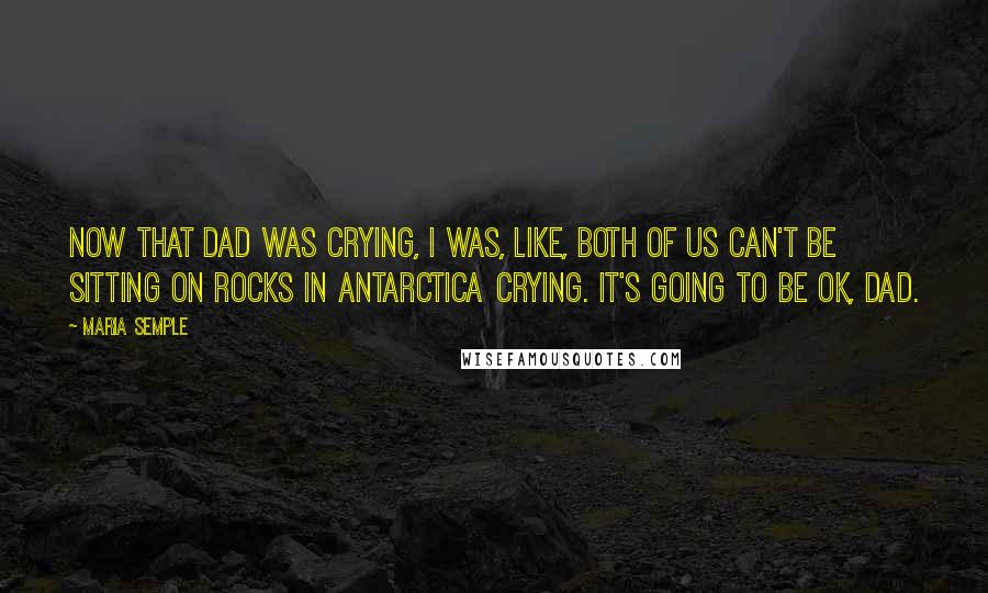 Maria Semple Quotes: Now that Dad was crying, I was, like, both of us can't be sitting on rocks in Antarctica crying. It's going to be OK, Dad.