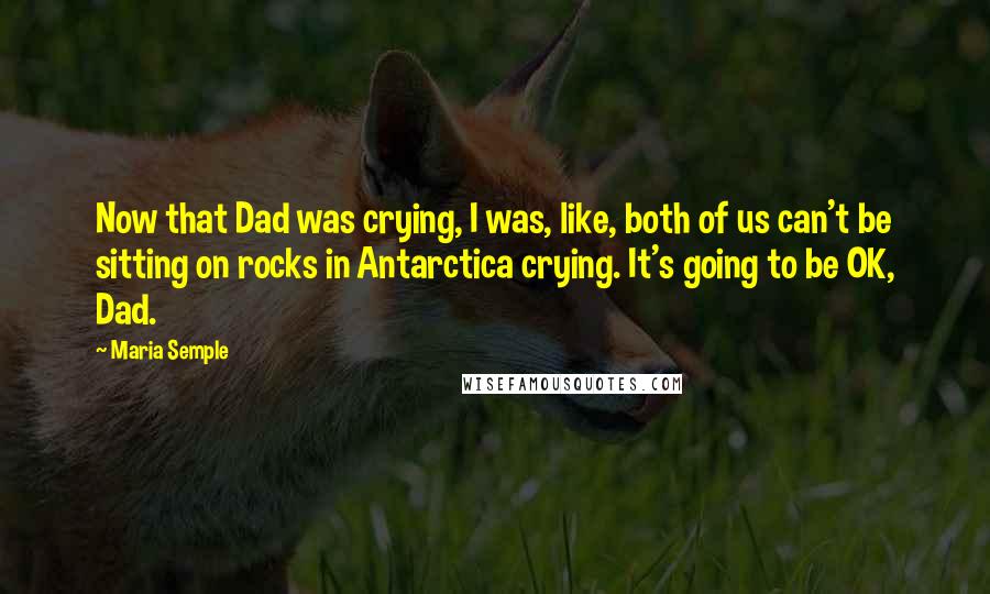 Maria Semple Quotes: Now that Dad was crying, I was, like, both of us can't be sitting on rocks in Antarctica crying. It's going to be OK, Dad.