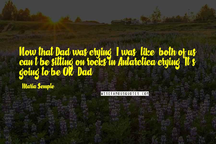 Maria Semple Quotes: Now that Dad was crying, I was, like, both of us can't be sitting on rocks in Antarctica crying. It's going to be OK, Dad.