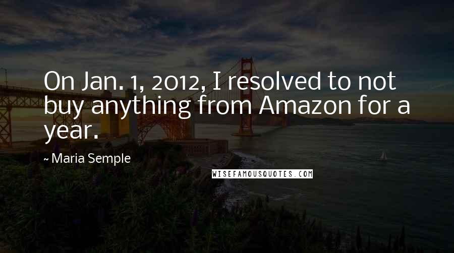 Maria Semple Quotes: On Jan. 1, 2012, I resolved to not buy anything from Amazon for a year.