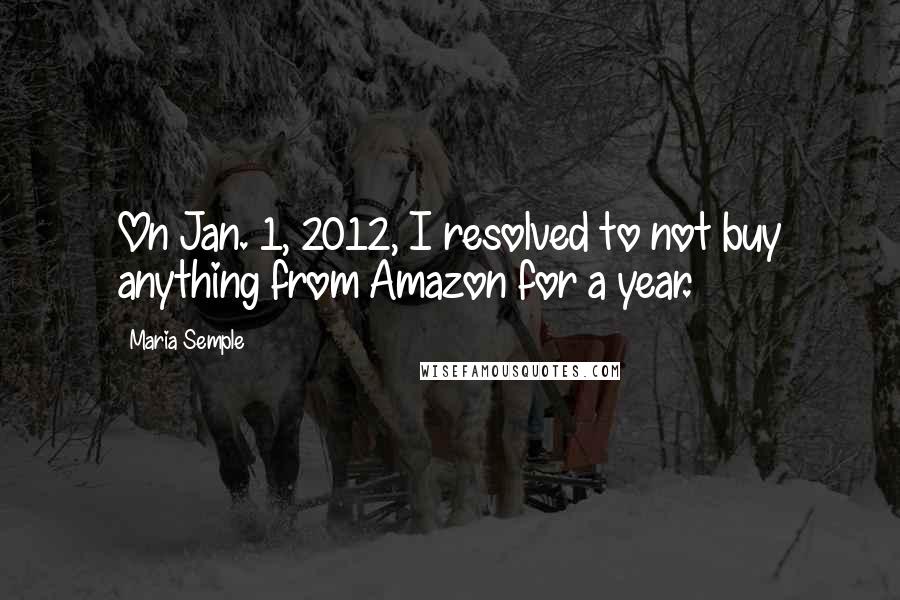 Maria Semple Quotes: On Jan. 1, 2012, I resolved to not buy anything from Amazon for a year.