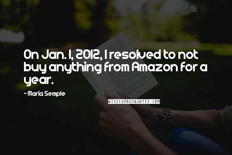 Maria Semple Quotes: On Jan. 1, 2012, I resolved to not buy anything from Amazon for a year.