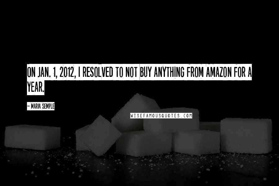 Maria Semple Quotes: On Jan. 1, 2012, I resolved to not buy anything from Amazon for a year.