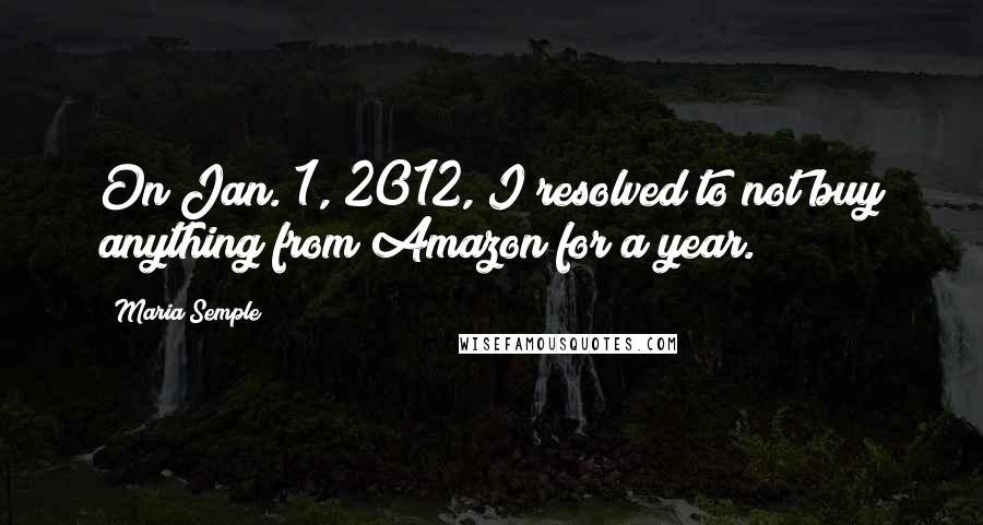 Maria Semple Quotes: On Jan. 1, 2012, I resolved to not buy anything from Amazon for a year.