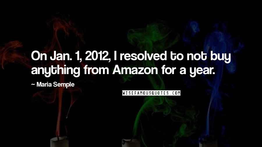 Maria Semple Quotes: On Jan. 1, 2012, I resolved to not buy anything from Amazon for a year.