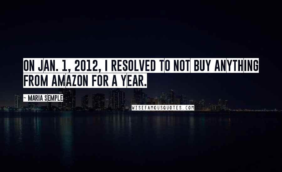 Maria Semple Quotes: On Jan. 1, 2012, I resolved to not buy anything from Amazon for a year.