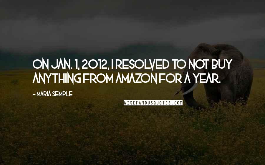 Maria Semple Quotes: On Jan. 1, 2012, I resolved to not buy anything from Amazon for a year.